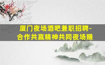 厦门夜场酒吧兼职招聘-合作共赢精神共同夜场赚